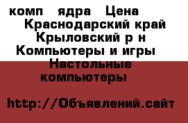 комп 2 ядра › Цена ­ 6 000 - Краснодарский край, Крыловский р-н Компьютеры и игры » Настольные компьютеры   